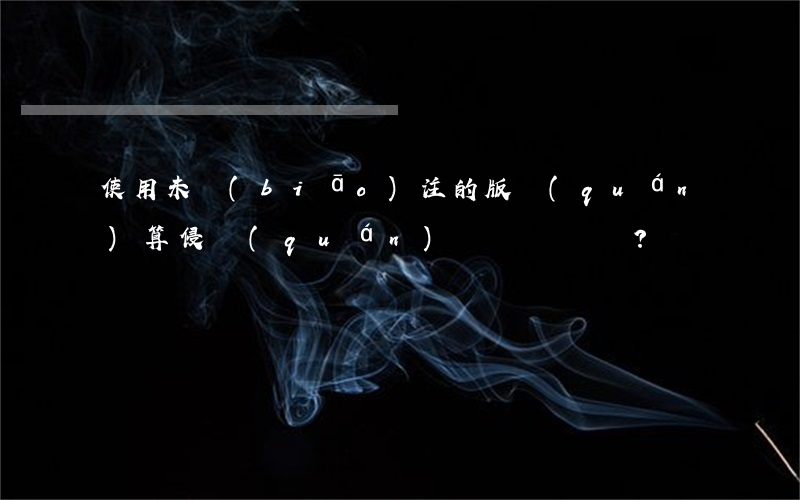 使用未標(biāo)注的版權(quán)算侵權(quán)嗎？